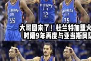 大哥回来了！杜兰特时隔9年再度与海王亚当斯联手