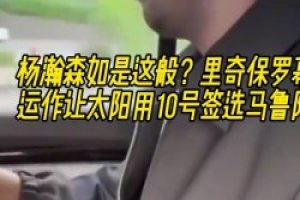 杨瀚森也是这样？里奇保罗幕后运作让太阳用10号签选马卢阿奇